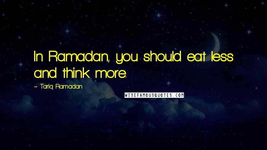 Tariq Ramadan Quotes: In Ramadan, you should eat less and think more.