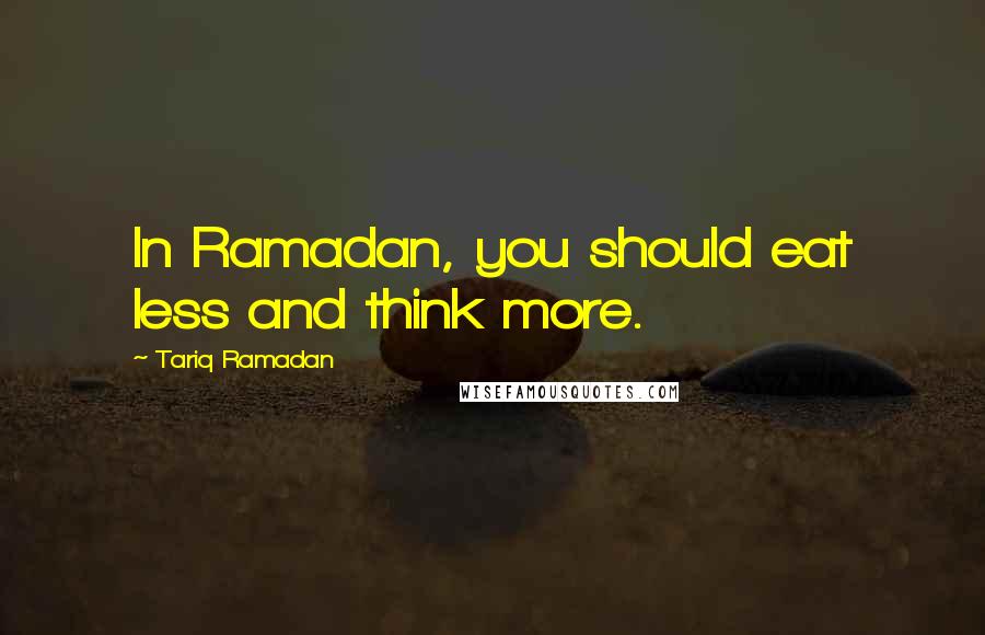 Tariq Ramadan Quotes: In Ramadan, you should eat less and think more.