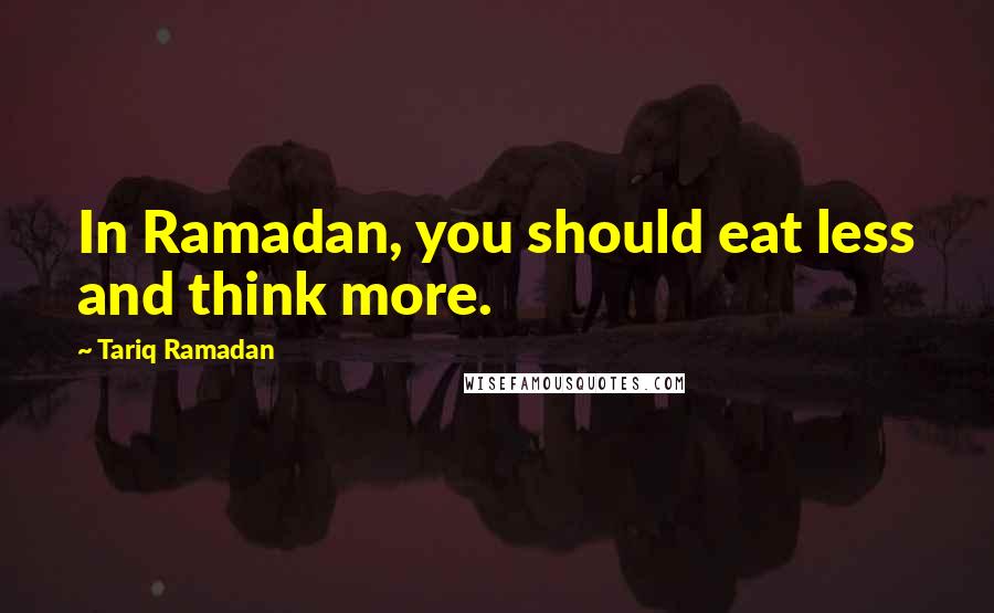 Tariq Ramadan Quotes: In Ramadan, you should eat less and think more.