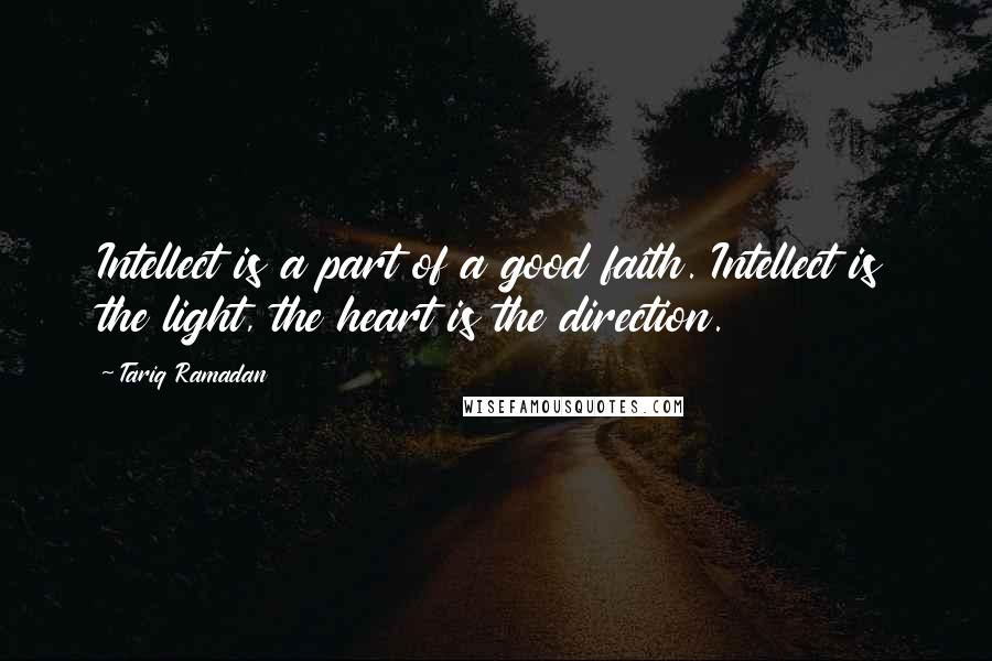 Tariq Ramadan Quotes: Intellect is a part of a good faith. Intellect is the light, the heart is the direction.