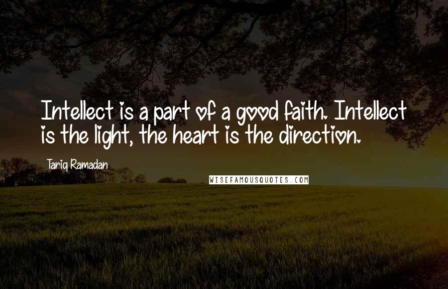 Tariq Ramadan Quotes: Intellect is a part of a good faith. Intellect is the light, the heart is the direction.