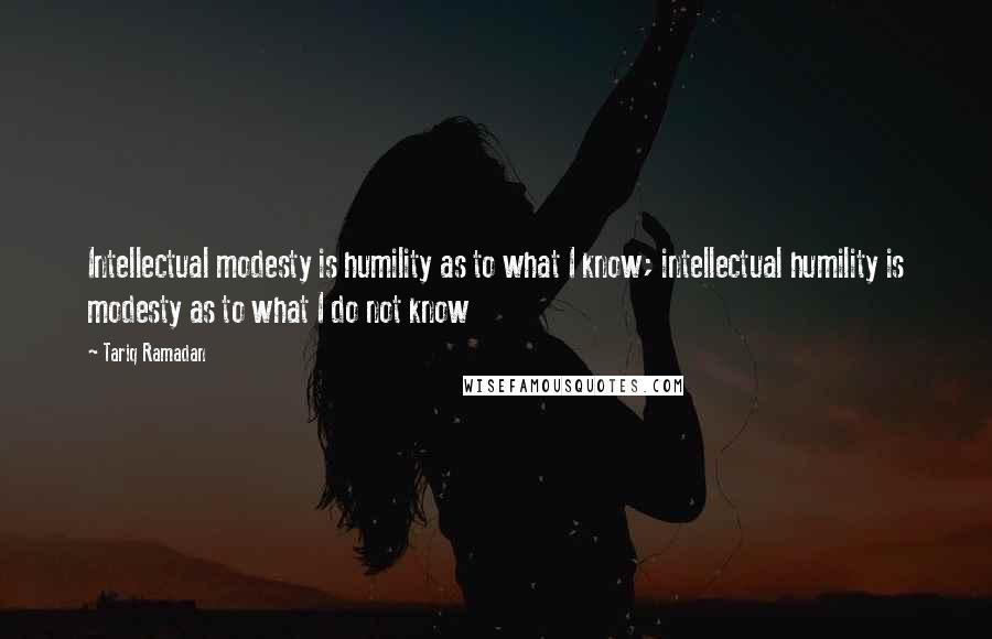 Tariq Ramadan Quotes: Intellectual modesty is humility as to what I know; intellectual humility is modesty as to what I do not know