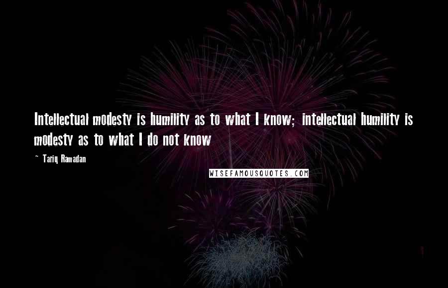 Tariq Ramadan Quotes: Intellectual modesty is humility as to what I know; intellectual humility is modesty as to what I do not know