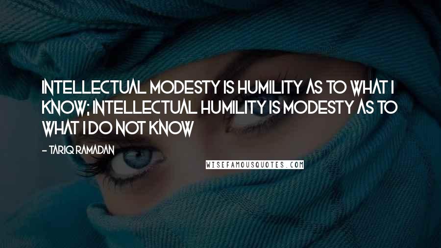 Tariq Ramadan Quotes: Intellectual modesty is humility as to what I know; intellectual humility is modesty as to what I do not know