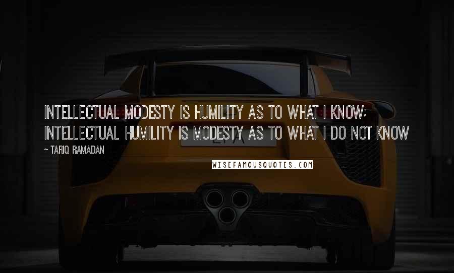 Tariq Ramadan Quotes: Intellectual modesty is humility as to what I know; intellectual humility is modesty as to what I do not know