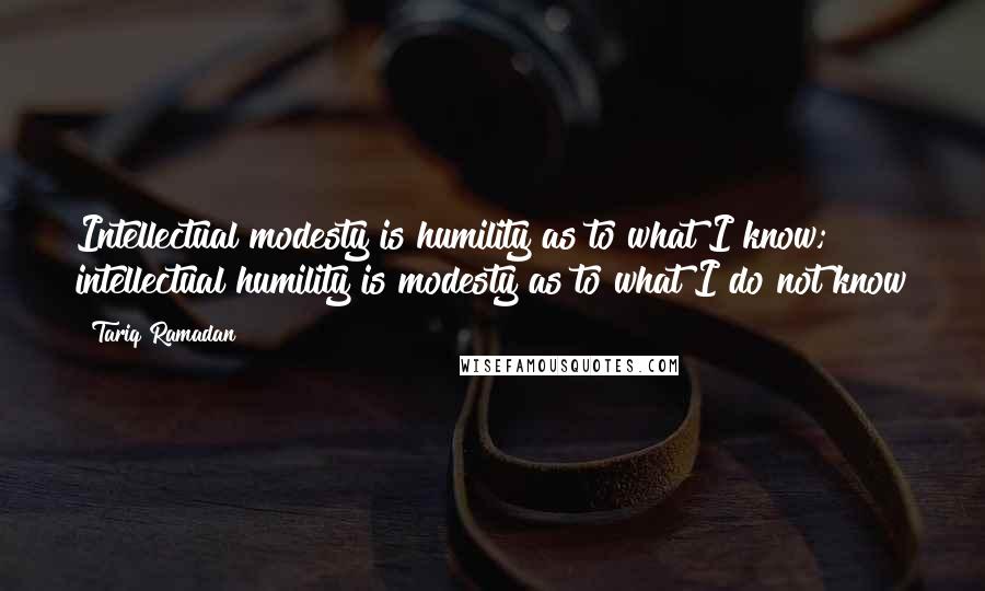 Tariq Ramadan Quotes: Intellectual modesty is humility as to what I know; intellectual humility is modesty as to what I do not know