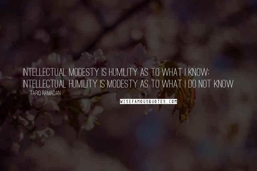 Tariq Ramadan Quotes: Intellectual modesty is humility as to what I know; intellectual humility is modesty as to what I do not know