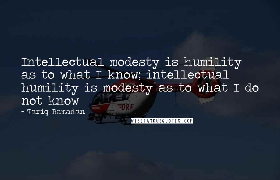 Tariq Ramadan Quotes: Intellectual modesty is humility as to what I know; intellectual humility is modesty as to what I do not know