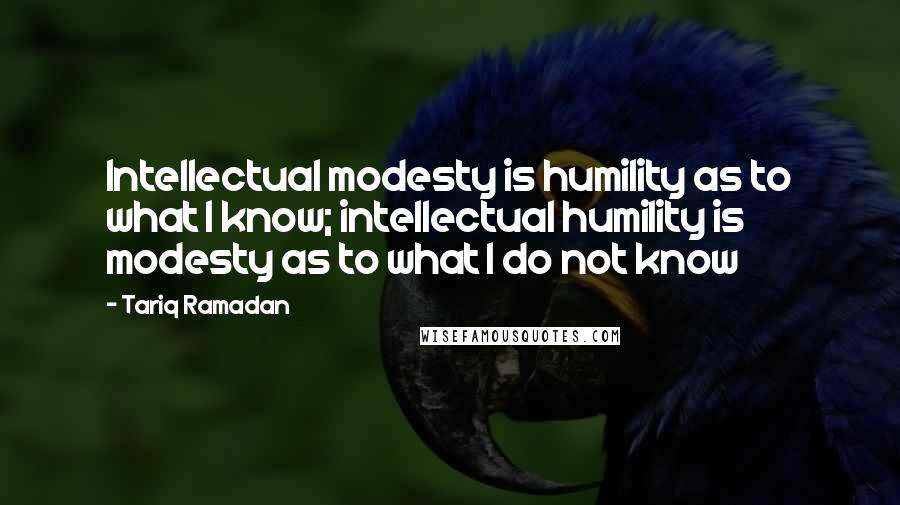 Tariq Ramadan Quotes: Intellectual modesty is humility as to what I know; intellectual humility is modesty as to what I do not know