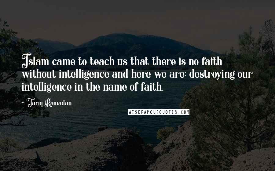 Tariq Ramadan Quotes: Islam came to teach us that there is no faith without intelligence and here we are: destroying our intelligence in the name of faith.