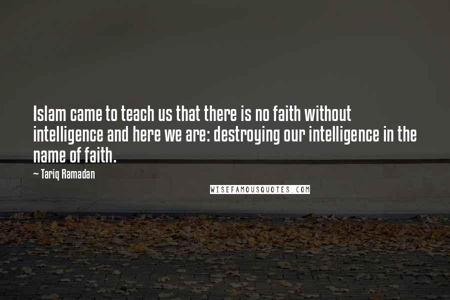 Tariq Ramadan Quotes: Islam came to teach us that there is no faith without intelligence and here we are: destroying our intelligence in the name of faith.