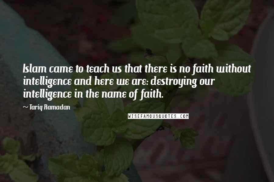 Tariq Ramadan Quotes: Islam came to teach us that there is no faith without intelligence and here we are: destroying our intelligence in the name of faith.