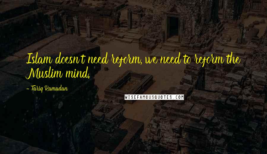 Tariq Ramadan Quotes: Islam doesn't need reform, we need to reform the Muslim mind.