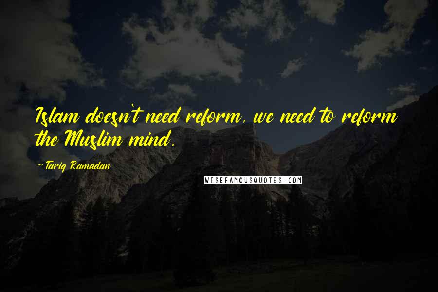 Tariq Ramadan Quotes: Islam doesn't need reform, we need to reform the Muslim mind.