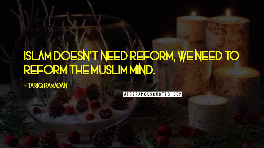 Tariq Ramadan Quotes: Islam doesn't need reform, we need to reform the Muslim mind.