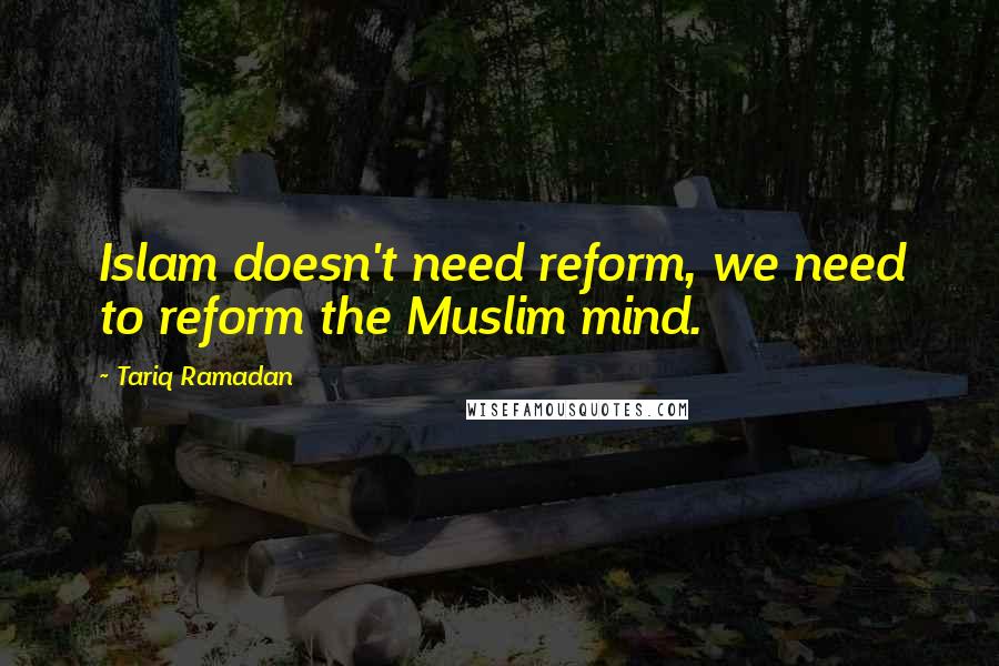 Tariq Ramadan Quotes: Islam doesn't need reform, we need to reform the Muslim mind.