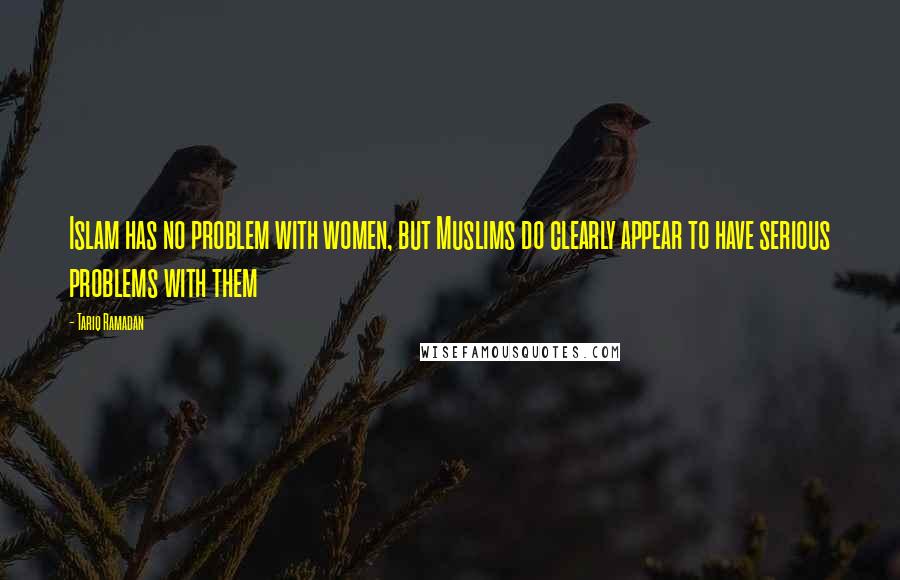 Tariq Ramadan Quotes: Islam has no problem with women, but Muslims do clearly appear to have serious problems with them