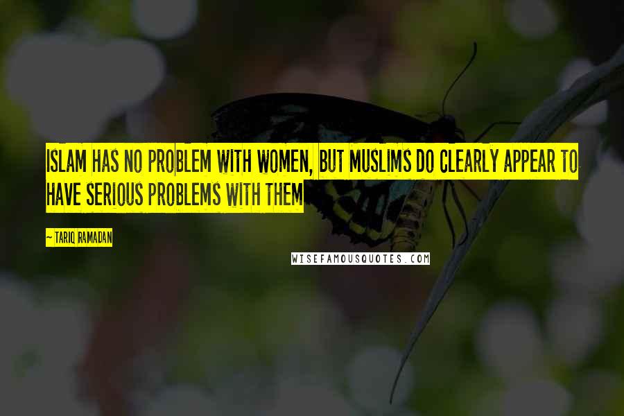 Tariq Ramadan Quotes: Islam has no problem with women, but Muslims do clearly appear to have serious problems with them