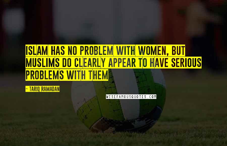 Tariq Ramadan Quotes: Islam has no problem with women, but Muslims do clearly appear to have serious problems with them