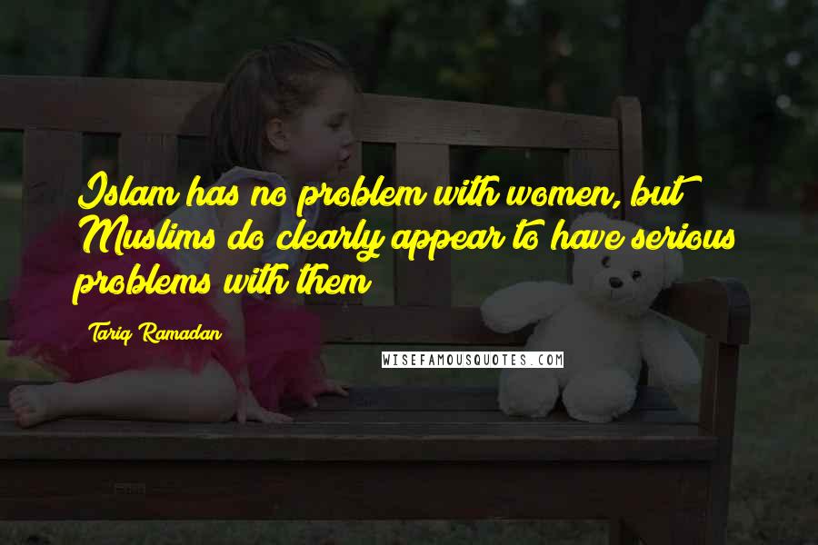 Tariq Ramadan Quotes: Islam has no problem with women, but Muslims do clearly appear to have serious problems with them