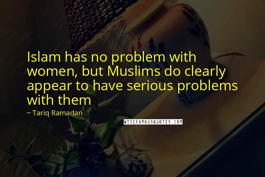 Tariq Ramadan Quotes: Islam has no problem with women, but Muslims do clearly appear to have serious problems with them