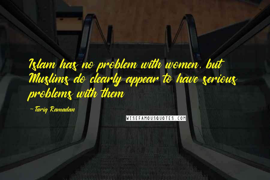 Tariq Ramadan Quotes: Islam has no problem with women, but Muslims do clearly appear to have serious problems with them