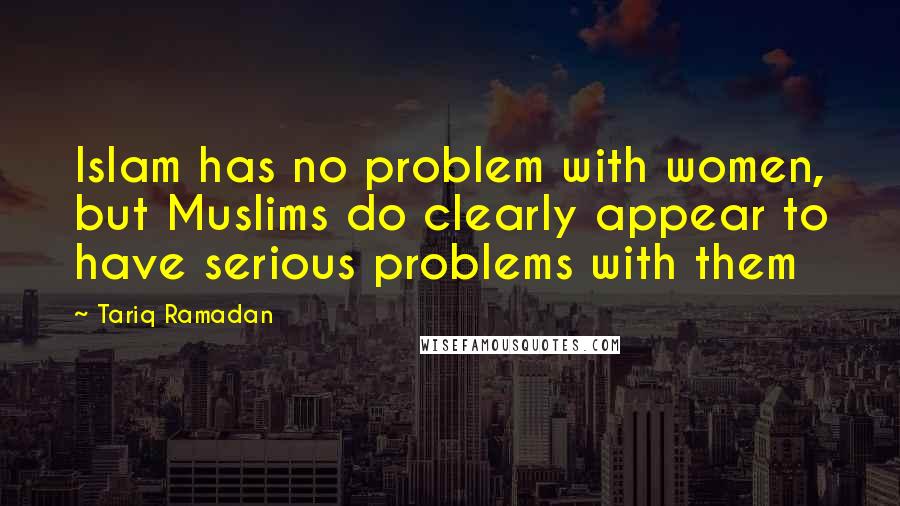 Tariq Ramadan Quotes: Islam has no problem with women, but Muslims do clearly appear to have serious problems with them