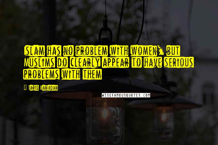 Tariq Ramadan Quotes: Islam has no problem with women, but Muslims do clearly appear to have serious problems with them