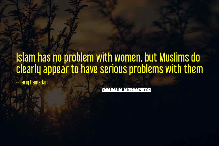 Tariq Ramadan Quotes: Islam has no problem with women, but Muslims do clearly appear to have serious problems with them