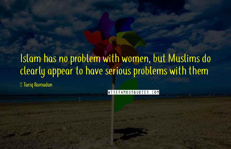 Tariq Ramadan Quotes: Islam has no problem with women, but Muslims do clearly appear to have serious problems with them