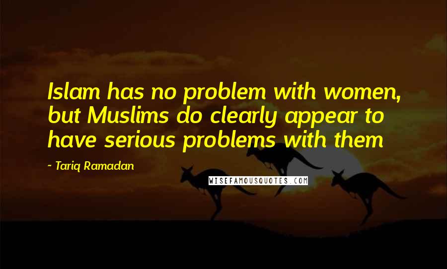 Tariq Ramadan Quotes: Islam has no problem with women, but Muslims do clearly appear to have serious problems with them