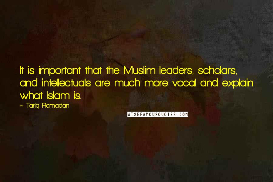 Tariq Ramadan Quotes: It is important that the Muslim leaders, scholars, and intellectuals are much more vocal and explain what Islam is.