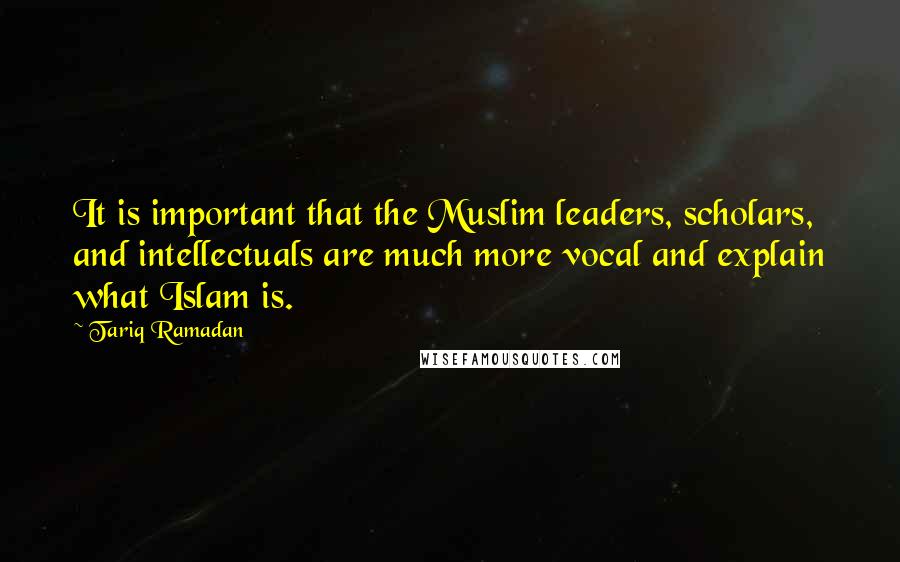 Tariq Ramadan Quotes: It is important that the Muslim leaders, scholars, and intellectuals are much more vocal and explain what Islam is.