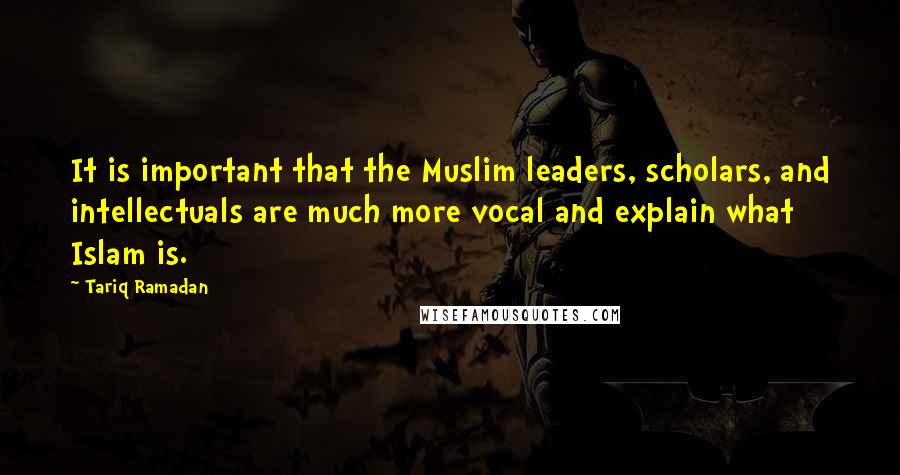 Tariq Ramadan Quotes: It is important that the Muslim leaders, scholars, and intellectuals are much more vocal and explain what Islam is.