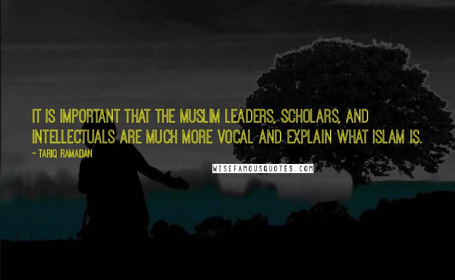 Tariq Ramadan Quotes: It is important that the Muslim leaders, scholars, and intellectuals are much more vocal and explain what Islam is.