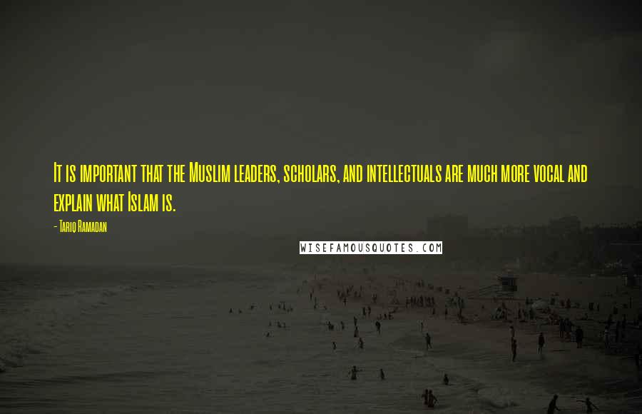 Tariq Ramadan Quotes: It is important that the Muslim leaders, scholars, and intellectuals are much more vocal and explain what Islam is.