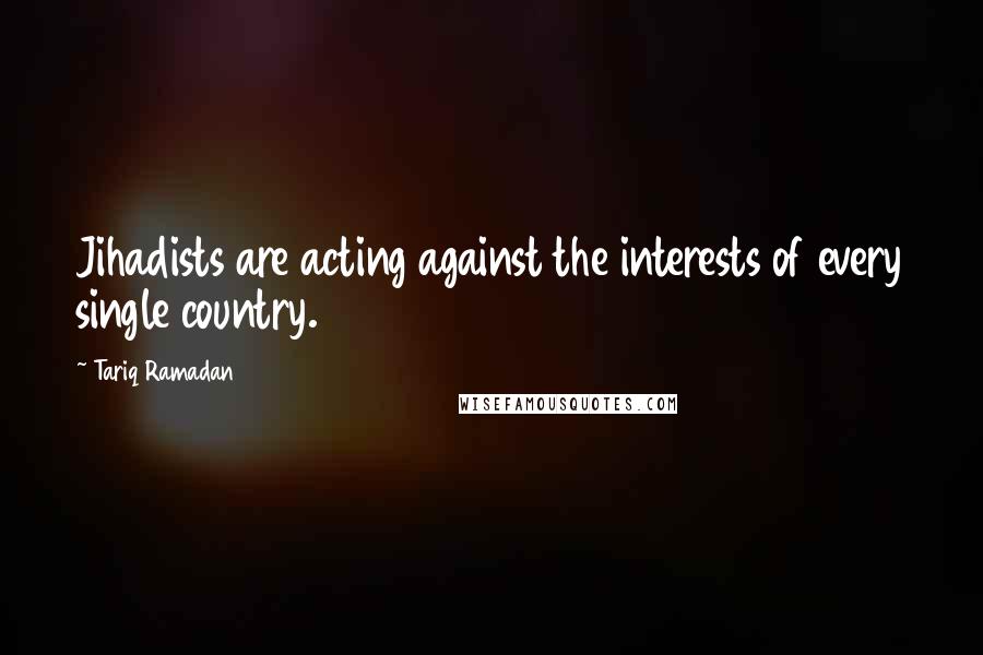 Tariq Ramadan Quotes: Jihadists are acting against the interests of every single country.