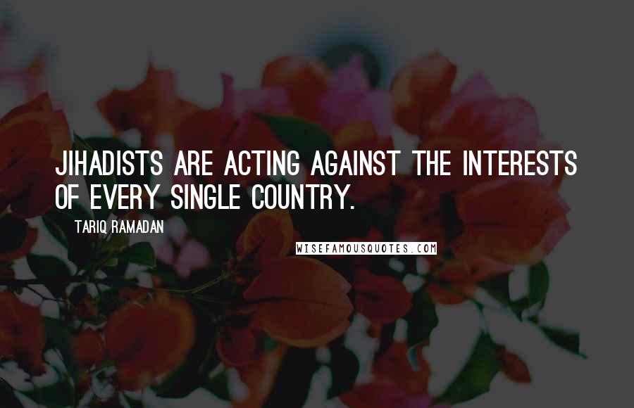 Tariq Ramadan Quotes: Jihadists are acting against the interests of every single country.