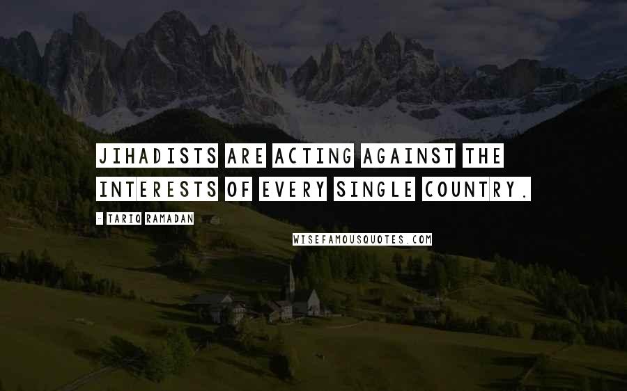 Tariq Ramadan Quotes: Jihadists are acting against the interests of every single country.