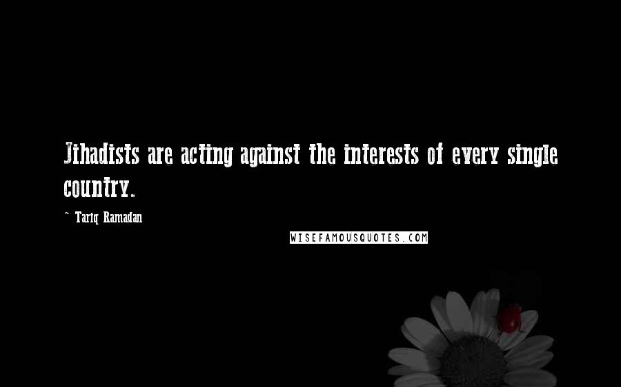 Tariq Ramadan Quotes: Jihadists are acting against the interests of every single country.