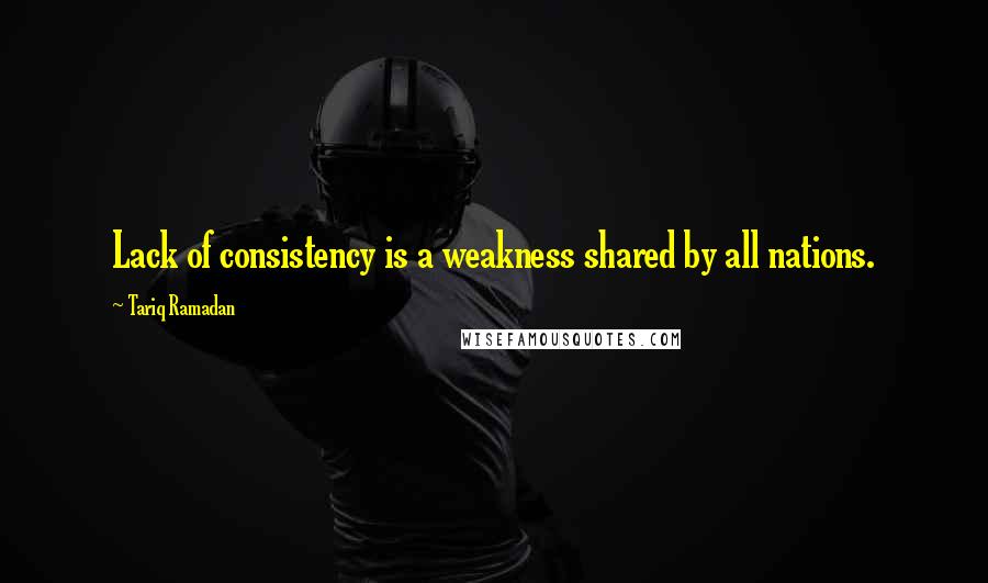 Tariq Ramadan Quotes: Lack of consistency is a weakness shared by all nations.