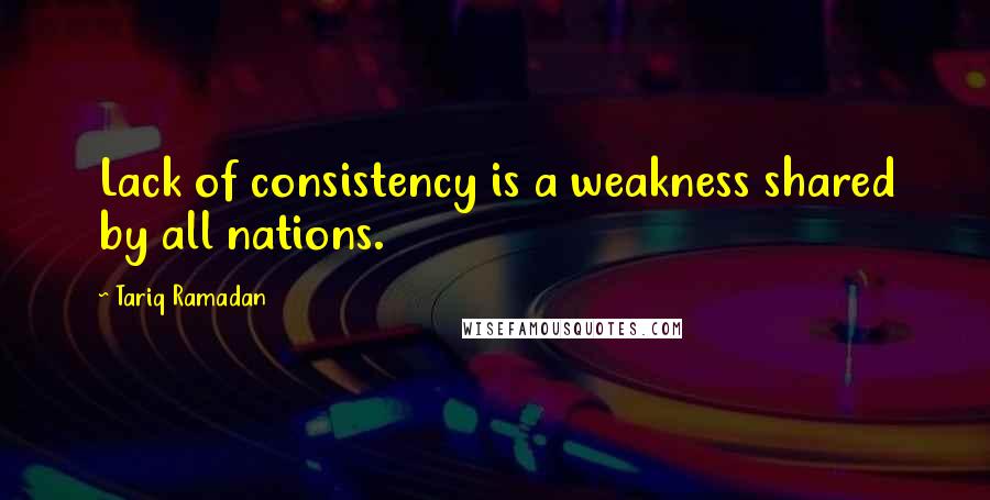 Tariq Ramadan Quotes: Lack of consistency is a weakness shared by all nations.