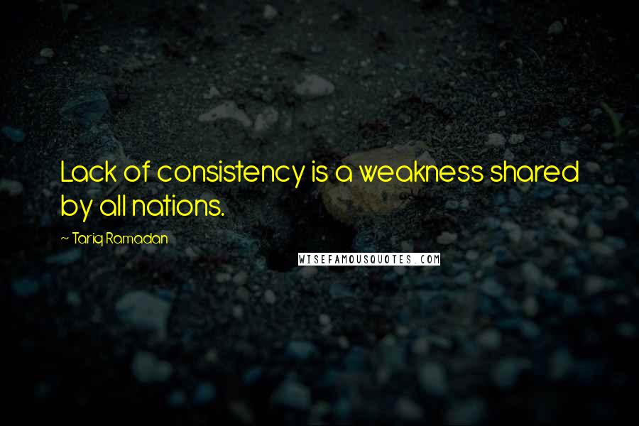 Tariq Ramadan Quotes: Lack of consistency is a weakness shared by all nations.