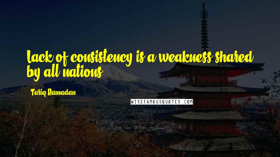 Tariq Ramadan Quotes: Lack of consistency is a weakness shared by all nations.