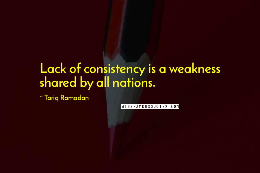 Tariq Ramadan Quotes: Lack of consistency is a weakness shared by all nations.