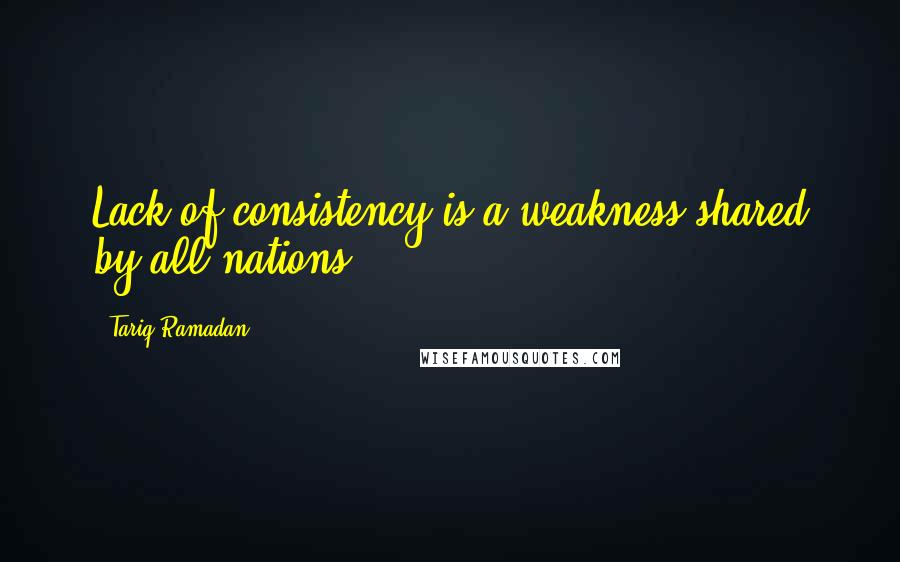 Tariq Ramadan Quotes: Lack of consistency is a weakness shared by all nations.