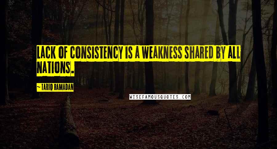 Tariq Ramadan Quotes: Lack of consistency is a weakness shared by all nations.
