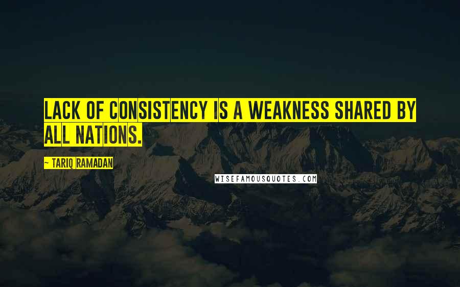 Tariq Ramadan Quotes: Lack of consistency is a weakness shared by all nations.