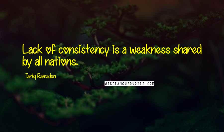 Tariq Ramadan Quotes: Lack of consistency is a weakness shared by all nations.