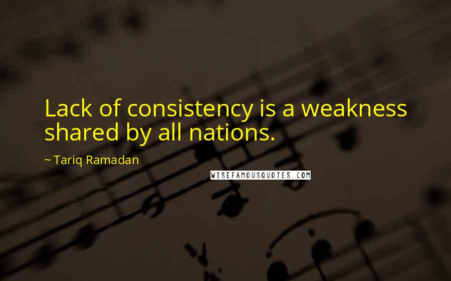 Tariq Ramadan Quotes: Lack of consistency is a weakness shared by all nations.